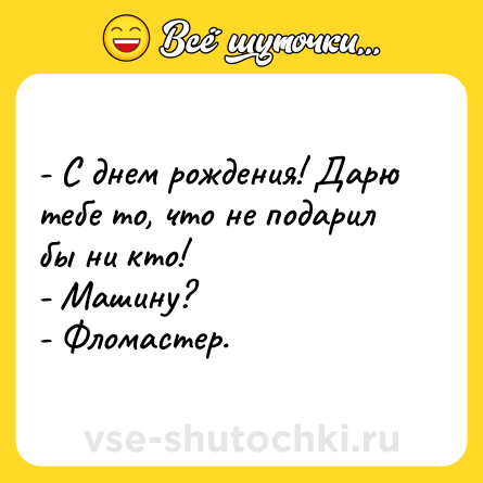 Шутка: - С днем рождения! Дарю тебе то, что не подарил бы ни кто!<br>- Машину?<br>- Фломастер.