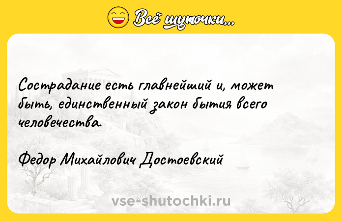 Цитата: Сострадание есть главнейший и, может быть, единственный закон бытия всего человечества.Федор Михайлович Достоевский