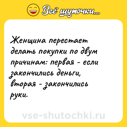 Шутка: Женщина перестает делать покупки по двум причинам: первая - если закончились деньги, вторая - закончились руки.