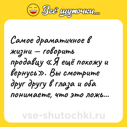 Шутка: Самое драматичное в жизни — говорить продавцу «Я ещё похожу и вернусь». Вы смотрите друг другу в глаза и оба понимаете, что это ложь...