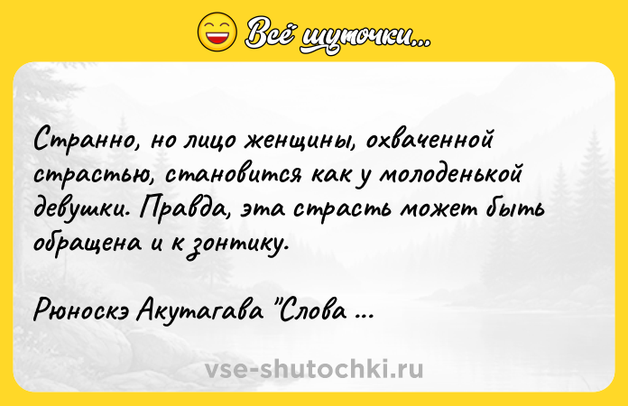 Цитата: Странно, но лицо женщины, охваченной страстью, становится как у молоденькой девушки. Правда, эта страсть может быть обращена и к зонтику.Рюноскэ Акутагава Слова пигмея