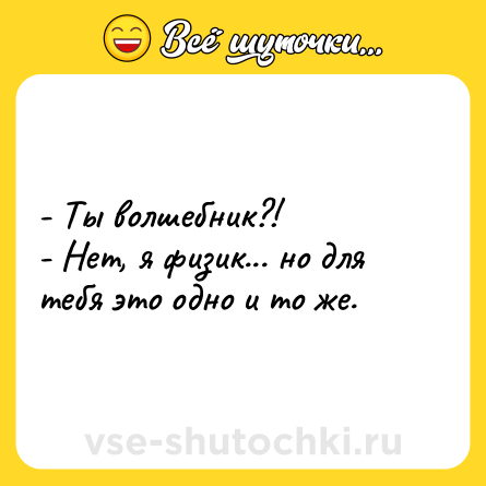 Шутка: - Ты волшебник?! <br>- Нет, я физик... но для тебя это одно и то же.