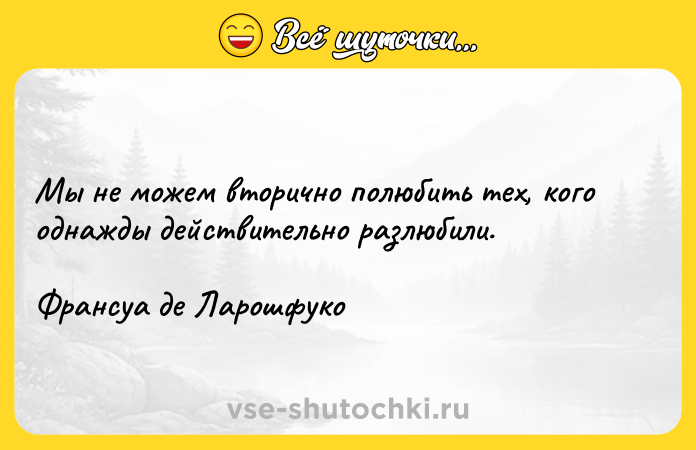 Цитата: Мы не можем вторично полюбить тех, кого однажды действительно разлюбили. Франсуа де Ларошфуко