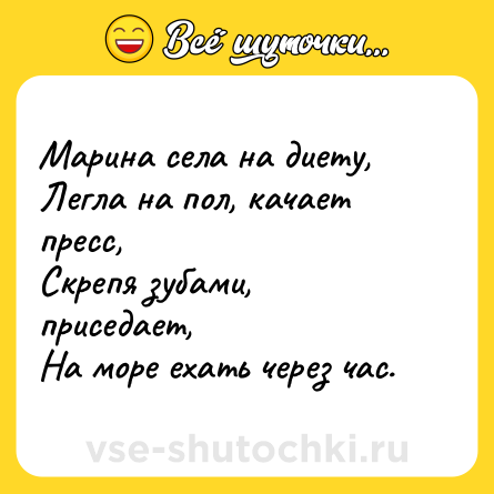 Шутка: Марина села на диету, <br>Легла на пол, качает пресс, <br>Скрепя зубами, приседает, <br>На море ехать через час.