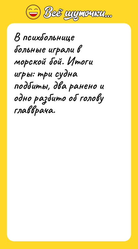 Шутка: В психбольнице больные играли в морской бой. Итоги игры: три судна подбиты, два ранено и одно разбито об голову главврача.