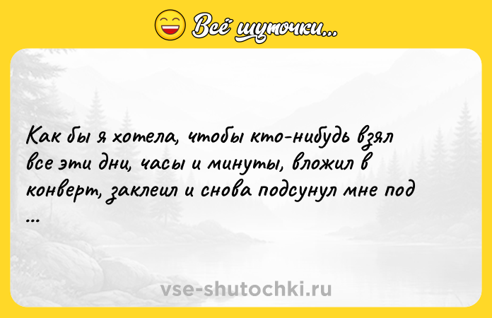 Цитата: Как бы я хотела, чтобы кто-нибудь взял все эти дни, часы и минуты, вложил в конверт, заклеил и снова подсунул мне под дверь.Фэнни Флэгг