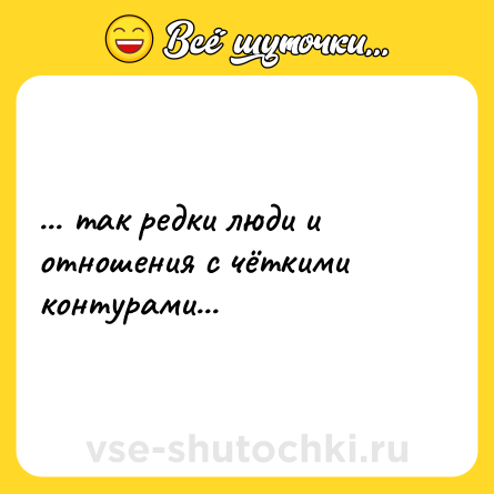 Шутка: ... так редки люди и отношения с чёткими контурами...