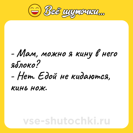 Шутка: - Мам, можно я кину в него яблоко?<br>- Нет. Едой не кидаются, кинь нож.