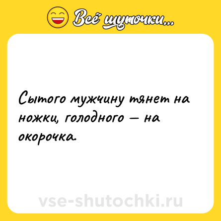 Шутка: Сытого мужчину тянет на ножки, голодного — на окорочка.