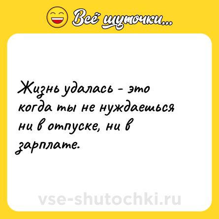 Шутка: Жизнь удалась - это когда ты не нуждаешься ни в отпуске, ни в зарплате.