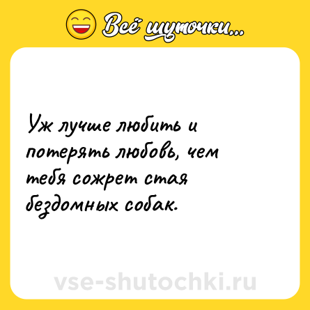 Шутка: Уж лучше любить и потерять любовь, чем тебя сожрет стая бездомных собак.