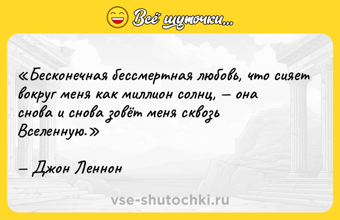 Цитата: Бесконечная бессмертная любовь, что сияет вокруг меня как миллион солнц, она снова и снова зовёт меня сквозь Вселенную.Джон Леннон