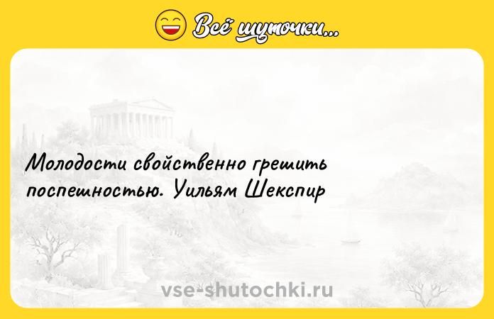 Цитата: Молодости свойственно грешить поспешностью. Уильям Шекспир