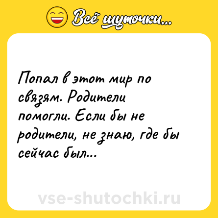 Шутка: Попал в этот мир по связям. Родители помогли. Если бы не родители, не знаю, где бы сейчас был...