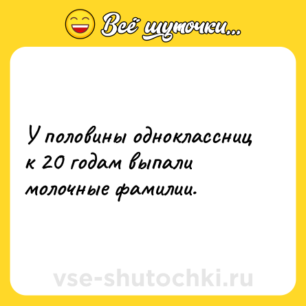 Шутка: У половины одноклассниц к 20 годам выпали молочные фамилии.