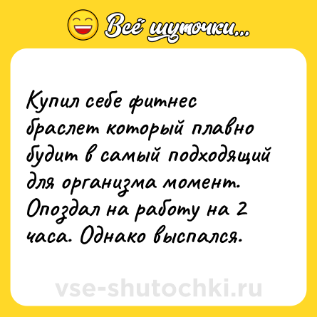 Шутка: Купил себе фитнес браслет который плавно будит в самый подходящий для организма момент. Опоздал на работу на 2 часа. Однако выспался.