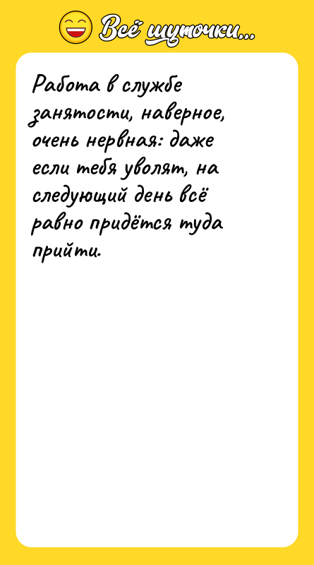 Шутка: Работа в службе занятости, наверное, очень нервная: даже если тебя уволят, на следующий день всё равно придётся туда прийти.