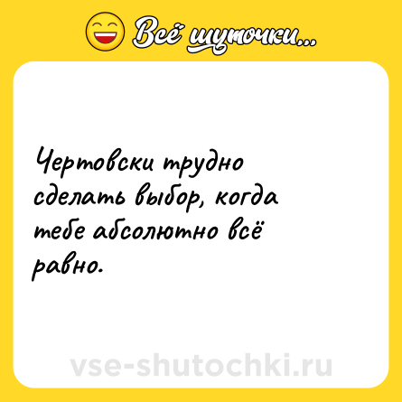 Шутка: Чертовски трудно сделать выбор, когда тебе абсолютно всё равно.