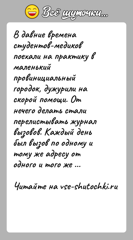История: В давние времена студентов-медиков поехали на практику в маленький провинициальный городок, дужурили на скорой помощи. От нечего делать стали перелистывать