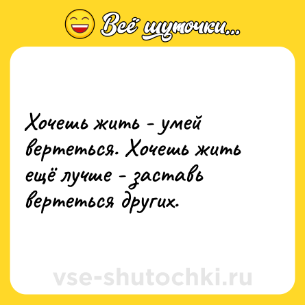 Шутка: Хочешь жить - умей вертеться. Хочешь жить ещё лучше - заставь вертеться других.