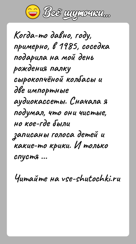 История: Когда-то давно, году, примерно, в 1985, соседка подарила на мой день рождения палку сырокопчёной колбасы и две импортные аудиокассеты. Сначала