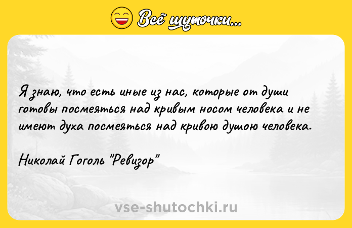 Цитата: Я знаю, что есть иные из нас, которые от души готовы посмеяться над кривым носом человека и не имеют духа посмеяться над кривою душою человека. Николай Гоголь Ревизор