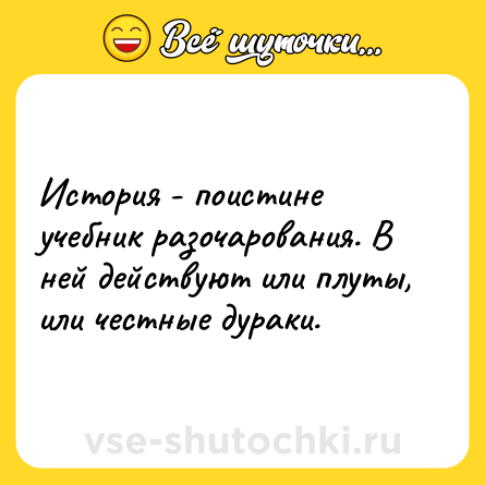 Шутка: История - поистине учебник разочарования. В ней действуют или плуты, или честные дураки.