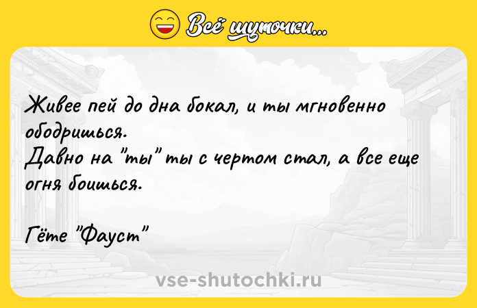 Цитата: Живее пей до дна бокал, и ты мгновенно ободришься.Давно на ты ты с чертом стал, а все еще огня боишься.Гёте Фауст