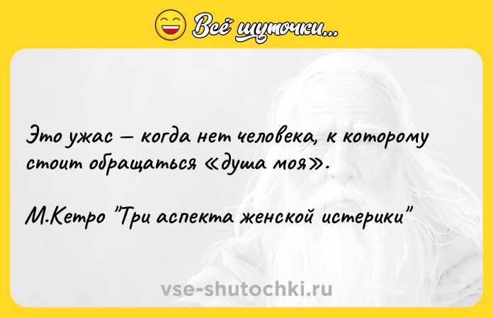 Цитата: Это ужас когда нет человека, к которому стоит обращаться душа моя . М.Кетро Три аспекта женской истерики