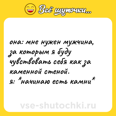 Шутка: она: мне нужен мужчина, за которым я буду чувствовать себя как за каменной стеной.  <br>я: *начинаю есть камни*