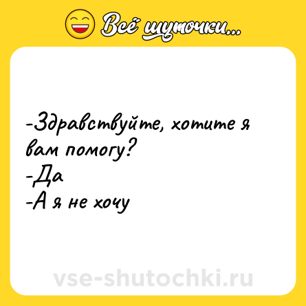 Шутка: -Здравствуйте, хотите я вам помогу? <br>-Да <br>-А я не хочу