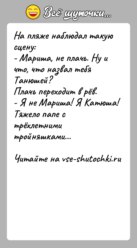 История: На пляже наблюдал такую сцену:- Мариша, не плачь. Ну и что, что назвал тебя Танюшей?Плачь переходит в рёв. - Я