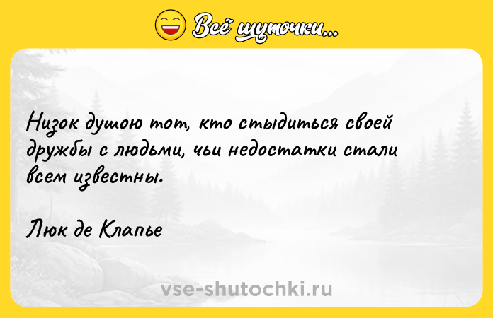 Цитата: Низок душою тот, кто стыдиться своей дружбы с людьми, чьи недостатки стали всем известны.Люк де Клапье