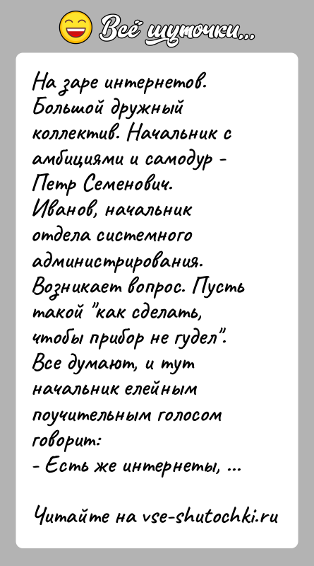 История: На заре интернетов.Большой дружный коллектив. Начальник с амбициями и самодур - Петр Семенович.Иванов, начальник отдела системного администрирования.Возникает вопрос. Пусть такой