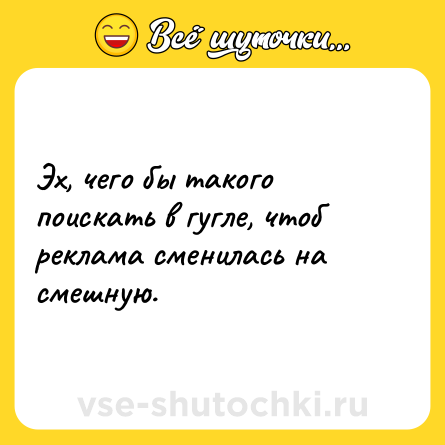 Шутка: Эх, чего бы такого поискать в гугле, чтоб реклама сменилась на смешную.