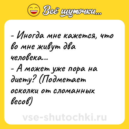 Шутка: - Иногда мне кажется, что во мне живут два человека... <br>- А может уже пора на диету? (Подметает осколки от сломанных весов)