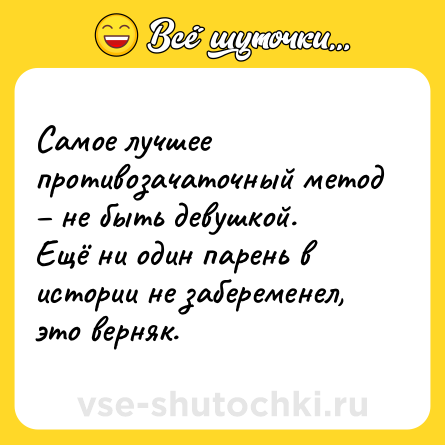 Шутка: Самое лучшее противозачаточный метод – не быть девушкой. <br>Ещё ни один парень в истории не забеременел, это верняк.