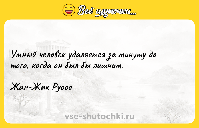 Цитата: Умный человек удаляется за минуту до того, когда он был бы лишним.Жан-Жак Руссо