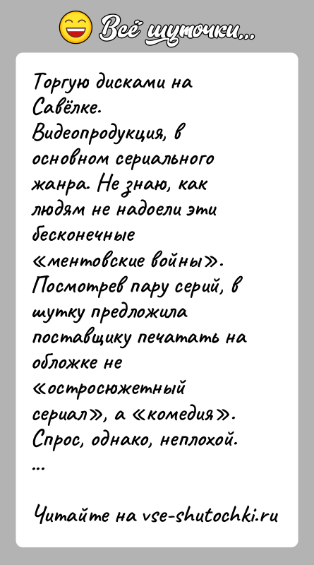 История: Торгую дисками на Савёлке. Видеопродукция, в основном сериального жанра. Не знаю, как людям не надоели эти бесконечные ментовские войны . Посмотрев