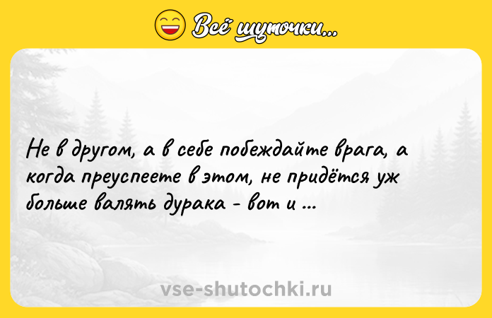 Цитата: Не в другом, а в себе побеждайте врага, а когда преуспеете в этом, не придётся уж больше валять дурака - вот и станете вы человеком.Булат Окуджава