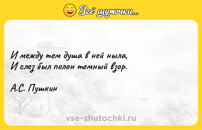 Цитата: И между тем душа в ней ныла, И слез был полон томный взор. А.С. Пушкин