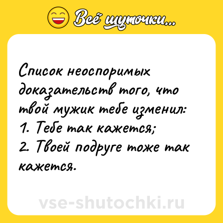 Шутка: Список неоспоримых доказательств того, что твой мужик тебе изменил:<br>1. Тебе так кажется;<br>2. Твоей подруге тоже так кажется.