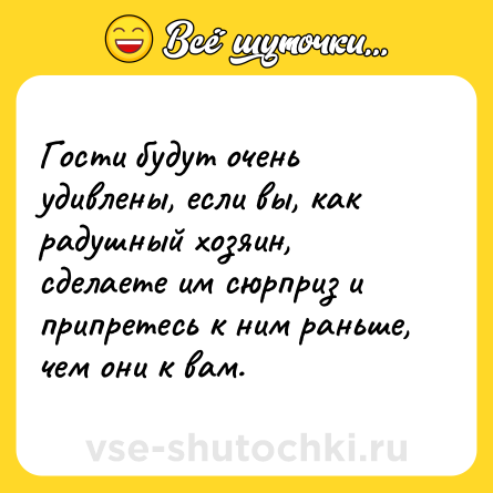 Шутка: Гости будут очень удивлены, если вы, как радушный хозяин, сделаете им сюрприз и припретесь к ним раньше, чем они к вам.