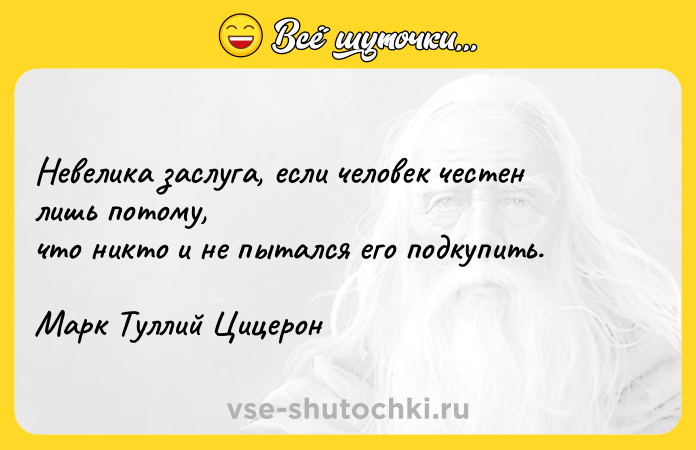 Цитата: Невелика заслуга, если человек честен лишь потому,что никто и не пытался его подкупить. Марк Туллий Цицерон