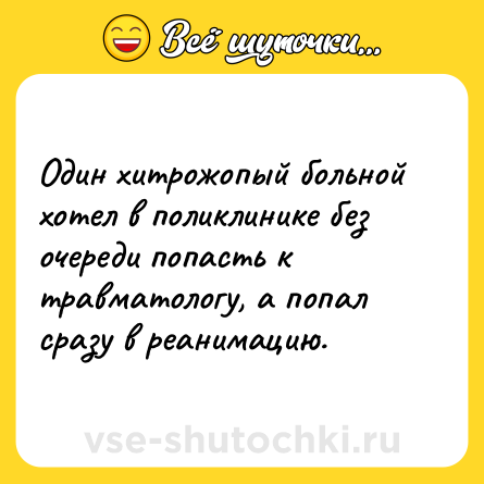 Шутка: Один хитрожопый больной хотел в поликлинике без очереди попасть к травматологу, а попал сразу в реанимацию.
