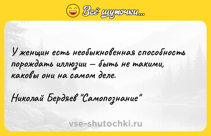 Цитата: У женщин есть необыкновенная способность порождать иллюзии быть не такими, каковы они на самом деле.Николай Бердяев Самопознание