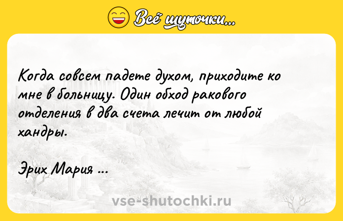 Цитата: Когда совсем падете духом, приходите ко мне в больницу. Один обход ракового отделения в два счета лечит от любой хандры. Эрих Мария Ремарк Земля обетованная