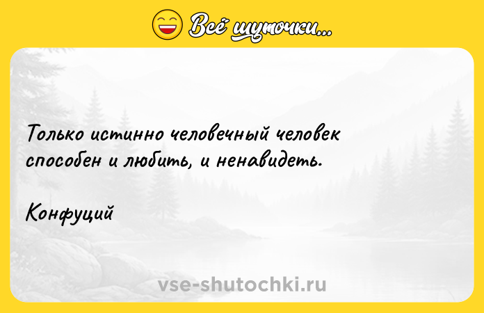 Цитата: Только истинно человечный человек способен и любить, и ненавидеть.Конфуций