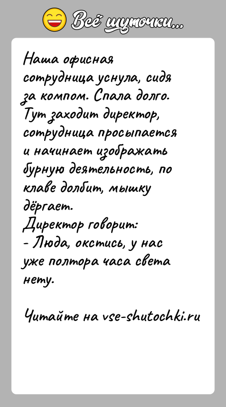 История: Наша офисная сотрудница уснула, сидя за компом. Спала долго. Тут заходит директор, сотрудница просыпается и начинает изображать бурную деятельность, по