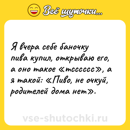 Шутка: Я вчера себе баночку пива купил, открываю его, а оно такое «тсссссс», а я такой: «Пиво, не очкуй, родителей дома нет».
